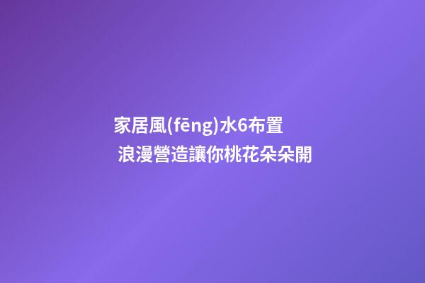 家居風(fēng)水6布置 浪漫營造讓你桃花朵朵開